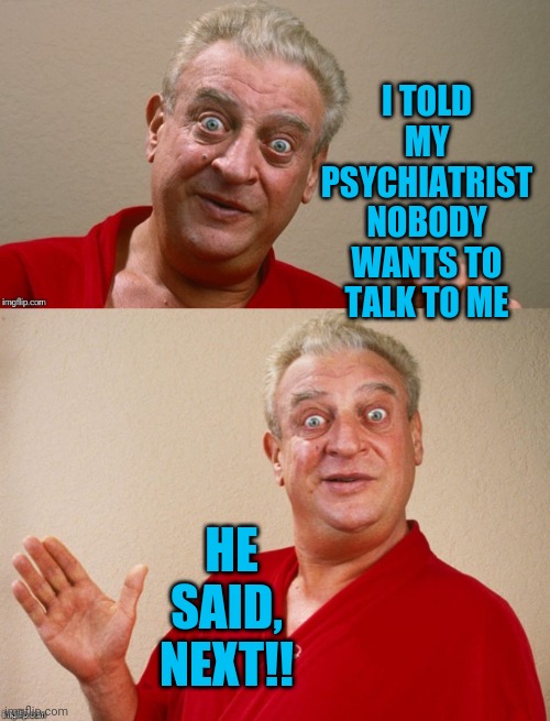 Rodney Dangerfield | I TOLD MY PSYCHIATRIST NOBODY WANTS TO TALK TO ME; HE SAID, NEXT!! | image tagged in rodney dangerfield | made w/ Imgflip meme maker
