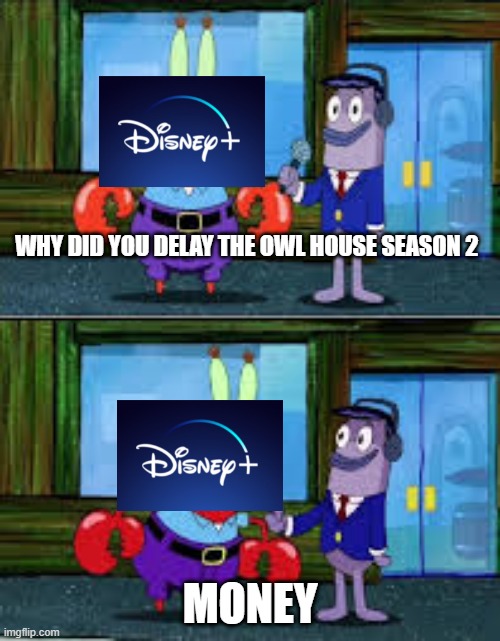 Mr Krabs Money | WHY DID YOU DELAY THE OWL HOUSE SEASON 2; MONEY | image tagged in mr krabs money | made w/ Imgflip meme maker