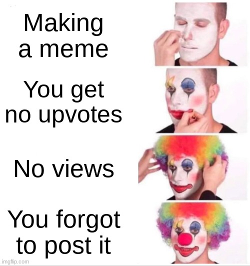 Making a meme | Making a meme; You get no upvotes; No views; You forgot to post it | image tagged in memes,clown applying makeup | made w/ Imgflip meme maker