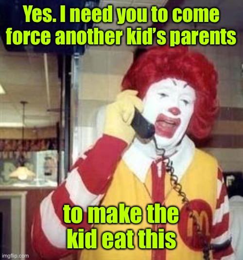 Ronald McDonald Temp | Yes. I need you to come force another kid’s parents to make the kid eat this | image tagged in ronald mcdonald temp | made w/ Imgflip meme maker