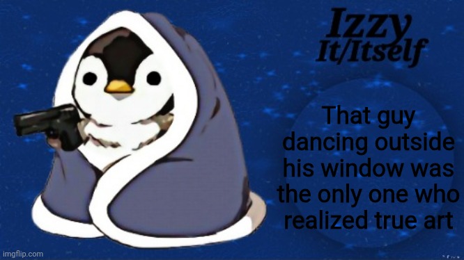 Izzy | That guy dancing outside his window was the only one who realized true art | image tagged in izzy | made w/ Imgflip meme maker