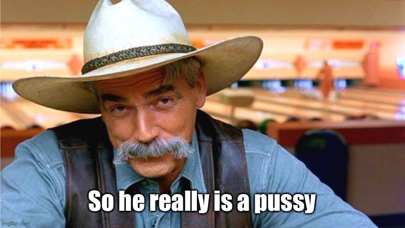 Sam Elliot - Pussies | So he really is a pussy | image tagged in sam elliot - pussies | made w/ Imgflip meme maker