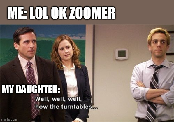 Right back atcha, dude! |  ME: LOL OK ZOOMER; MY DAUGHTER: | image tagged in how the turntables,ok boomer,gen z,reverse | made w/ Imgflip meme maker