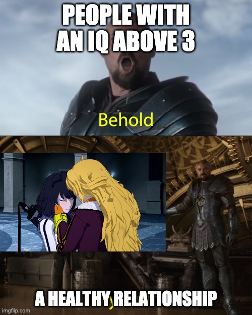 Behold my stuff | PEOPLE WITH AN IQ ABOVE 3; A HEALTHY RELATIONSHIP | image tagged in behold my stuff,thor ragnarok,rwby | made w/ Imgflip meme maker