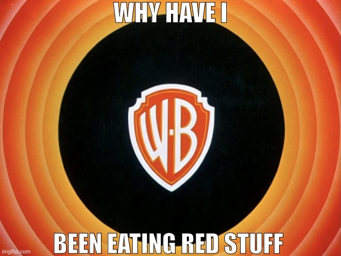 Warner Bros. Looney Tunes/ Merrie Melodies (720p) | WHY HAVE I; BEEN EATING RED STUFF | image tagged in warner bros looney tunes/ merrie melodies 720p | made w/ Imgflip meme maker