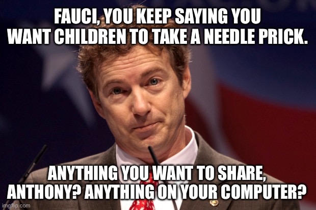 Waiting for Fauci to be questioned on this | FAUCI, YOU KEEP SAYING YOU WANT CHILDREN TO TAKE A NEEDLE PRICK. ANYTHING YOU WANT TO SHARE, ANTHONY? ANYTHING ON YOUR COMPUTER? | image tagged in rand paul,memes,fauci,children,computer,covid | made w/ Imgflip meme maker