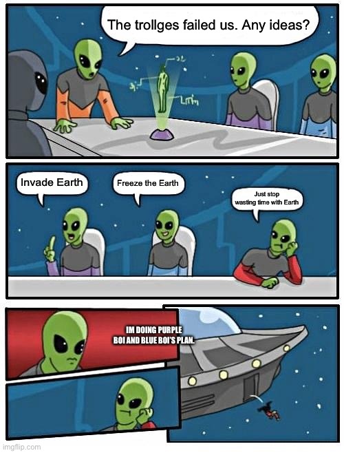 The trollge invasion was the beginning | The trollges failed us. Any ideas? Invade Earth; Freeze the Earth; Just stop wasting time with Earth; IM DOING PURPLE BOI AND BLUE BOI’S PLAN. | image tagged in memes,alien meeting suggestion | made w/ Imgflip meme maker