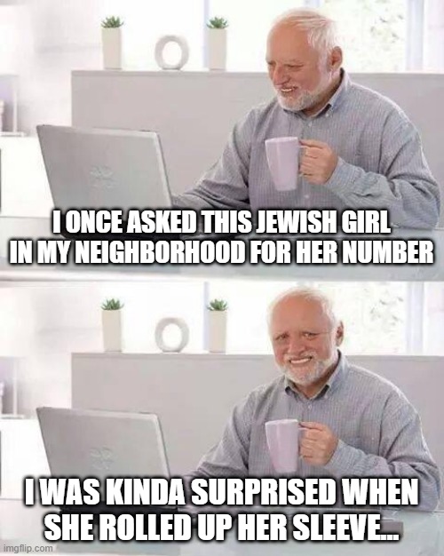 Can I Get Those Digits? | I ONCE ASKED THIS JEWISH GIRL IN MY NEIGHBORHOOD FOR HER NUMBER; I WAS KINDA SURPRISED WHEN SHE ROLLED UP HER SLEEVE... | image tagged in memes,hide the pain harold | made w/ Imgflip meme maker