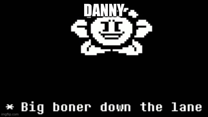 Guess this is a trend now | DANNY | image tagged in big boner down the lane | made w/ Imgflip meme maker