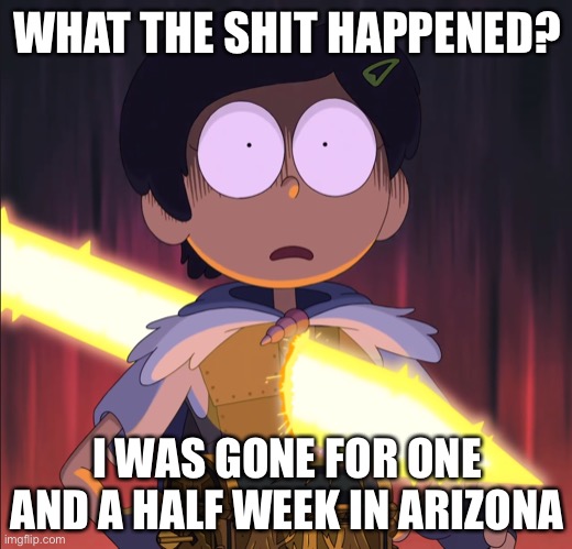 I NEED SOME CATCH UP | WHAT THE SHIT HAPPENED? I WAS GONE FOR ONE AND A HALF WEEK IN ARIZONA | made w/ Imgflip meme maker