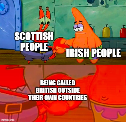 Mr Krabs and Patrick shaking hand | IRISH PEOPLE; SCOTTISH PEOPLE; BEING CALLED BRITISH OUTSIDE THEIR OWN COUNTRIES | image tagged in mr krabs and patrick shaking hand | made w/ Imgflip meme maker