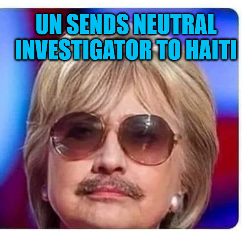 Un Investigator | UN SENDS NEUTRAL INVESTIGATOR TO HAITI | image tagged in musta hillary,hillary clinton | made w/ Imgflip meme maker
