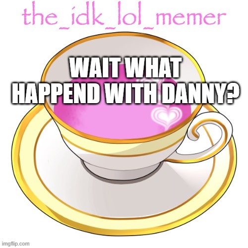 ? | WAIT WHAT HAPPEND WITH DANNY? | image tagged in the_idk_lol_memer temp | made w/ Imgflip meme maker