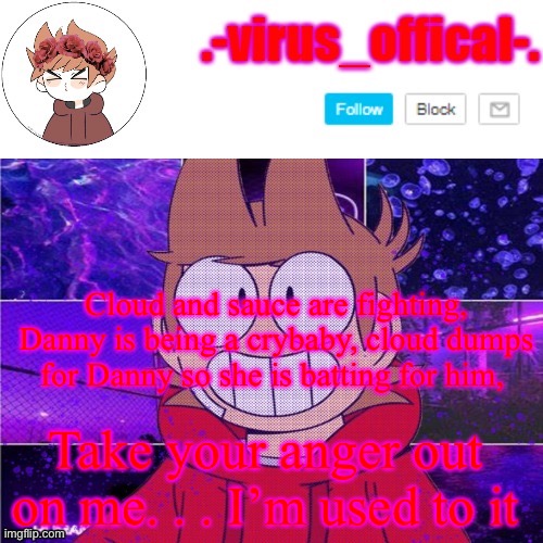 tord temp by yachi | Cloud and sauce are fighting, Danny is being a crybaby, cloud dumps for Danny so she is batting for him, Take your anger out on me. . . I’m used to it | image tagged in tord temp by yachi | made w/ Imgflip meme maker