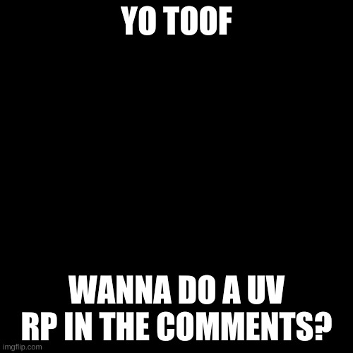 Please? :3 | YO TOOF; WANNA DO A UV RP IN THE COMMENTS? | image tagged in memes,blank transparent square | made w/ Imgflip meme maker