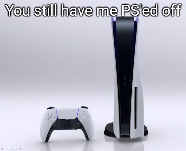 Ps5 | You still have me PS'ed off | image tagged in ps5 | made w/ Imgflip meme maker