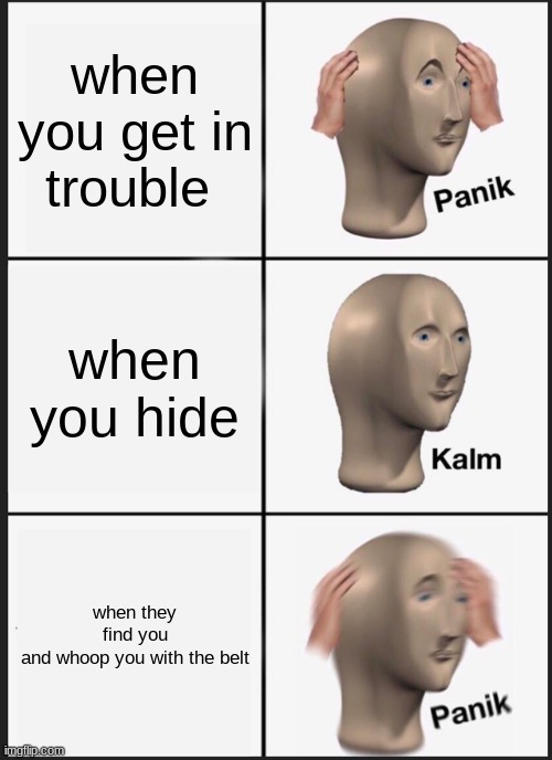 Panik Kalm Panik | when you get in trouble; when you hide; when they find you and whoop you with the belt | image tagged in memes,panik kalm panik | made w/ Imgflip meme maker