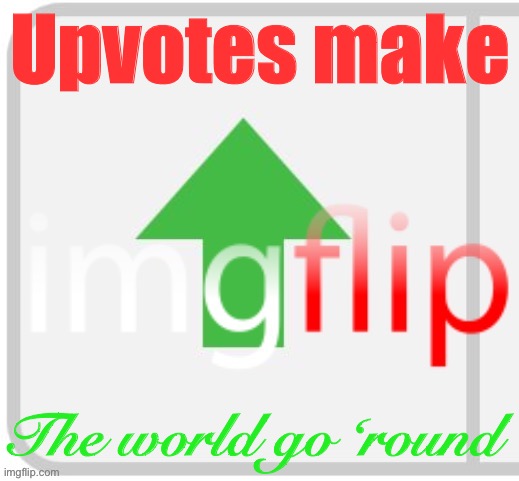 Ain’t no shame in the upvote game | Upvotes make; The world go ‘round | image tagged in imgflip upvote,upvote,upvotes,upvote begging,upvote if you agree,imgflip | made w/ Imgflip meme maker