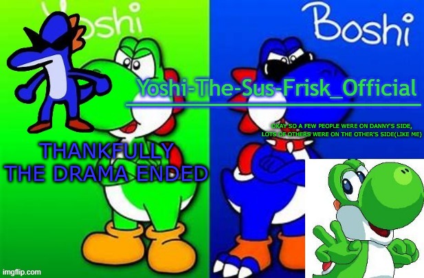 Yoshi_Official Announcement Temp v8 alternate | THANKFULLY THE DRAMA ENDED; OKAY SO A FEW PEOPLE WERE ON DANNY'S SIDE, LOTS OF OTHERS WERE ON THE OTHER'S SIDE(LIKE ME) | image tagged in yoshi_official announcement temp v8 alternate | made w/ Imgflip meme maker