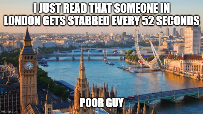 Victim | I JUST READ THAT SOMEONE IN LONDON GETS STABBED EVERY 52 SECONDS; POOR GUY | image tagged in london | made w/ Imgflip meme maker