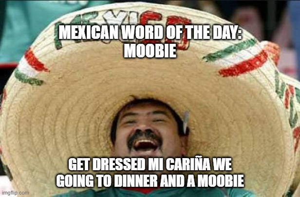 mexican word of the day | MEXICAN WORD OF THE DAY:
MOOBIE; GET DRESSED MI CARIÑA WE GOING TO DINNER AND A MOOBIE | image tagged in mexican word of the day | made w/ Imgflip meme maker