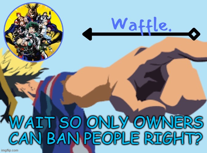 MHA temp 2 waffle | WAIT SO ONLY OWNERS CAN BAN PEOPLE RIGHT? | image tagged in mha temp 2 waffle | made w/ Imgflip meme maker