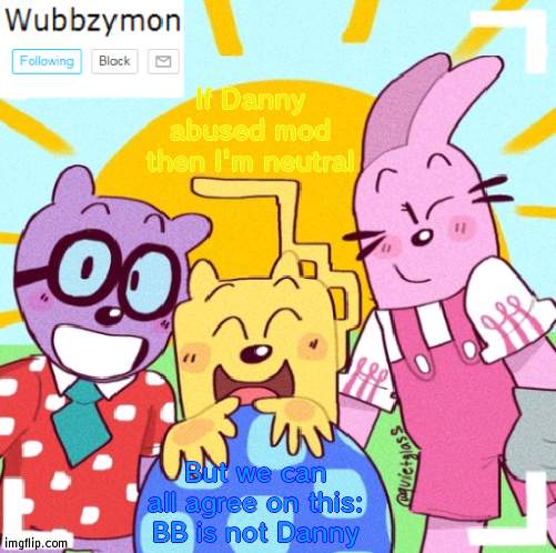 He has 0 proof | If Danny abused mod then I'm neutral; But we can all agree on this: BB is not Danny | image tagged in wubbzymon's wubbtastic template | made w/ Imgflip meme maker