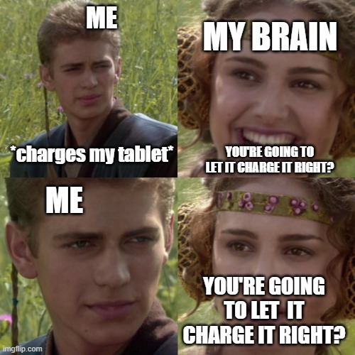 hehe lol 15 percent | MY BRAIN; ME; *charges my tablet*; YOU'RE GOING TO LET IT CHARGE IT RIGHT? ME; YOU'RE GOING TO LET  IT CHARGE IT RIGHT? | image tagged in for the better right blank | made w/ Imgflip meme maker