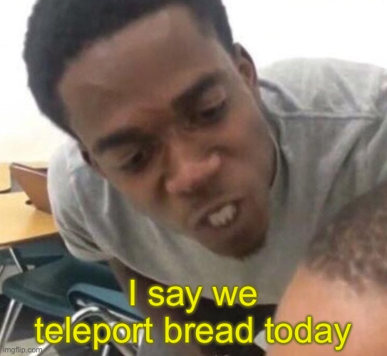 B r e a d | I say we teleport bread today | image tagged in i say we _____ today | made w/ Imgflip meme maker