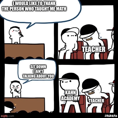 School sux it no make me smort | I WOULD LIKE TO THANK THE PERSON WHO TAUGHT ME MATH; TEACHER; SIT DOWN I AIN’T TALKING ABOUT YOU; KAHN ACADEMY; TEACHER | image tagged in sit down | made w/ Imgflip meme maker