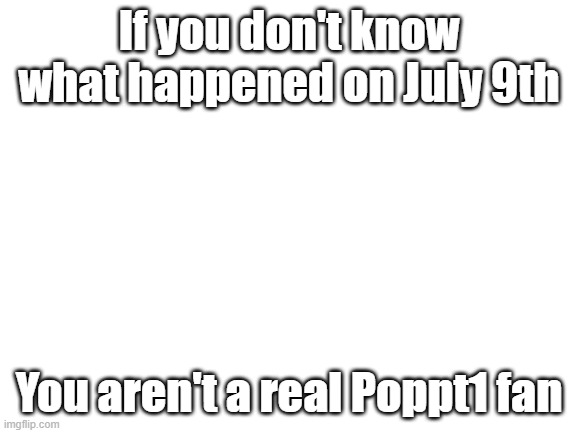 Blank White Template | If you don't know what happened on July 9th; You aren't a real Poppt1 fan | image tagged in blank white template,memes | made w/ Imgflip meme maker