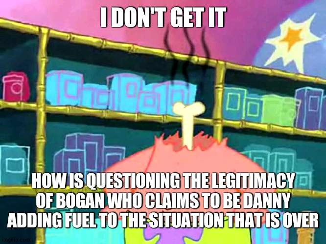 The two are unrelated | I DON'T GET IT; HOW IS QUESTIONING THE LEGITIMACY OF BOGAN WHO CLAIMS TO BE DANNY ADDING FUEL TO THE SITUATION THAT IS OVER | image tagged in patrick i don't get it | made w/ Imgflip meme maker