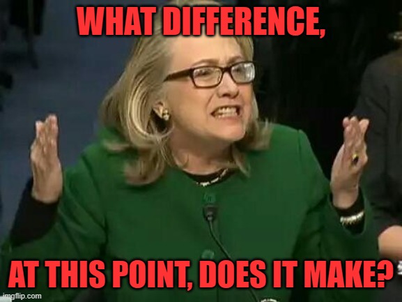 hillary what difference does it make | WHAT DIFFERENCE, AT THIS POINT, DOES IT MAKE? | image tagged in hillary what difference does it make | made w/ Imgflip meme maker