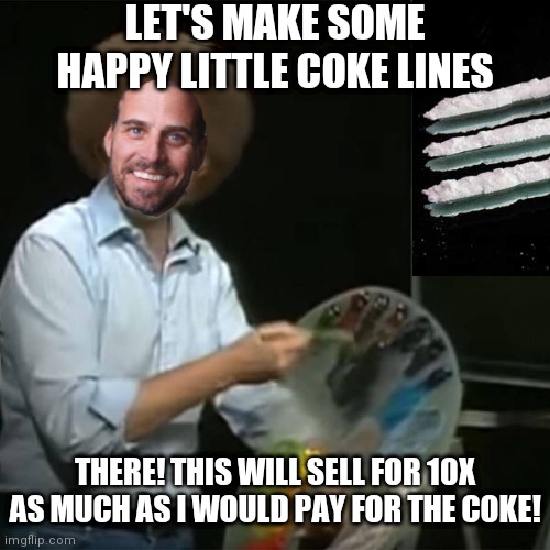 Addict turned Artist selling to Anonymous buyers for up to $500k | LET'S MAKE SOME HAPPY LITTLE COKE LINES; THERE! THIS WILL SELL FOR 10X AS MUCH AS I WOULD PAY FOR THE COKE! | image tagged in bob ross,biden,hunter,democrats | made w/ Imgflip meme maker
