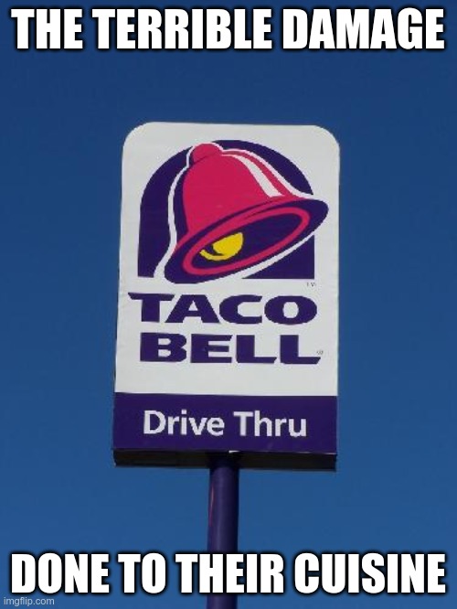 Taco Bell Sign | THE TERRIBLE DAMAGE DONE TO THEIR CUISINE | image tagged in taco bell sign | made w/ Imgflip meme maker