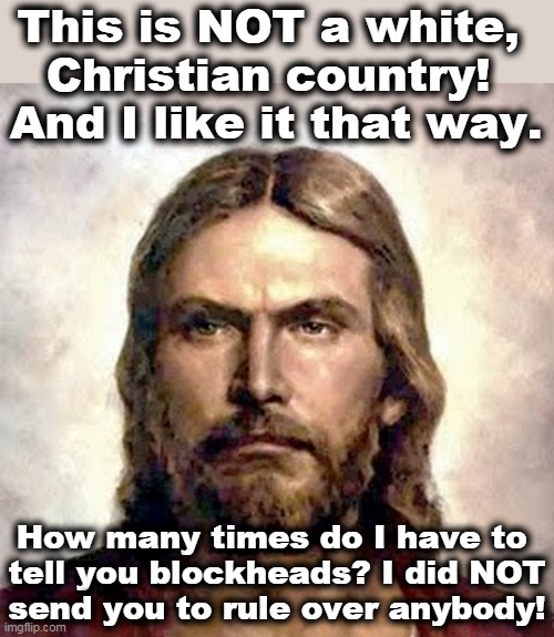 Pay attention. | This is NOT a white, 
Christian country! 
And I like it that way. How many times do I have to 
tell you blockheads? I did NOT
send you to rule over anybody! | image tagged in angry jesus,united states of america,not,white,christian,country | made w/ Imgflip meme maker