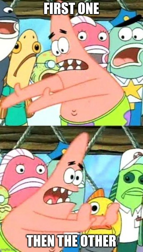 Put It Somewhere Else Patrick Meme | FIRST ONE THEN THE OTHER | image tagged in memes,put it somewhere else patrick | made w/ Imgflip meme maker