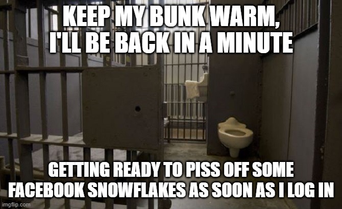 brb | KEEP MY BUNK WARM, I'LL BE BACK IN A MINUTE; GETTING READY TO PISS OFF SOME FACEBOOK SNOWFLAKES AS SOON AS I LOG IN | image tagged in jail cell | made w/ Imgflip meme maker