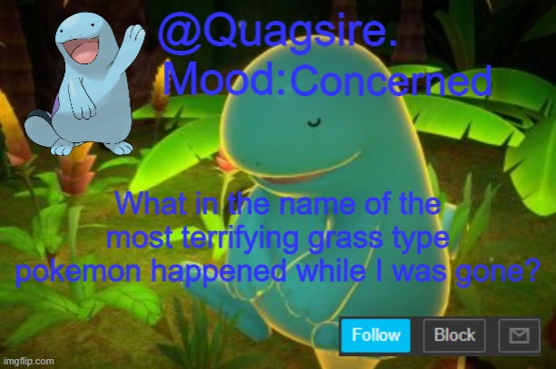 The hell? | Concerned; What in the name of the most terrifying grass type pokemon happened while I was gone? | image tagged in quagsire announcement template | made w/ Imgflip meme maker