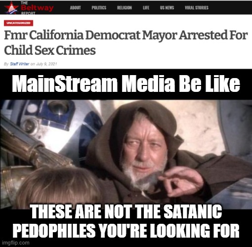 One down, thousands to go... | MainStream Media Be Like; THESE ARE NOT THE SATANIC PEDOPHILES YOU'RE LOOKING FOR | image tagged in fake news,mainstream media,dark to light | made w/ Imgflip meme maker