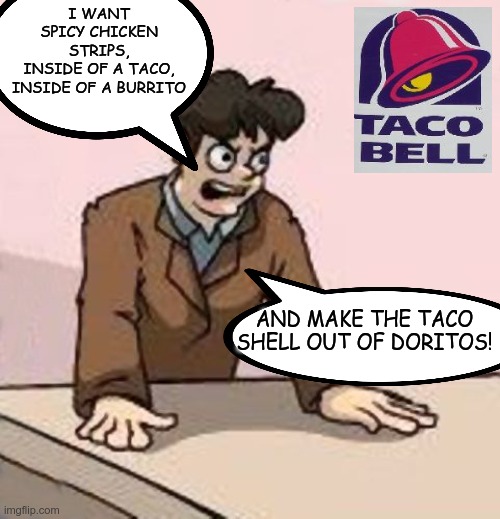 The downfall of western civilization can be traced back to this moment | I WANT SPICY CHICKEN STRIPS,
INSIDE OF A TACO, INSIDE OF A BURRITO; AND MAKE THE TACO SHELL OUT OF DORITOS! | image tagged in boardroom boss | made w/ Imgflip meme maker