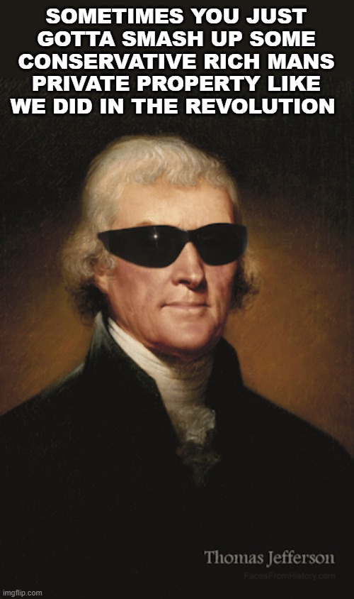 Thomas Jefferson  | SOMETIMES YOU JUST GOTTA SMASH UP SOME CONSERVATIVE RICH MANS PRIVATE PROPERTY LIKE WE DID IN THE REVOLUTION | image tagged in thomas jefferson | made w/ Imgflip meme maker