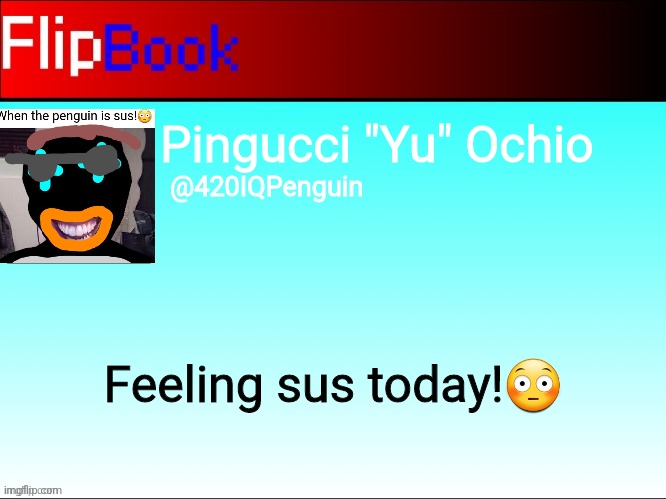 Hehya boie! | Pingucci "Yu" Ochio; @420IQPenguin; Feeling sus today!😳 | image tagged in flipbook profile | made w/ Imgflip meme maker