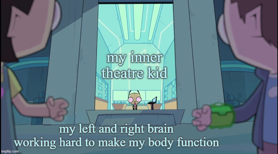 theatre kids be like :( | my inner theatre kid; my left and right brain working hard to make my body function | image tagged in invaderzim,theatrekid | made w/ Imgflip meme maker