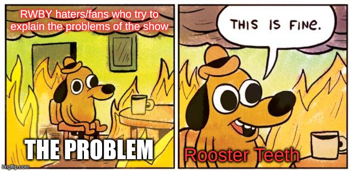 RWBY community | RWBY haters/fans who try to explain the problems of the show; THE PROBLEM; Rooster Teeth | image tagged in memes,this is fine | made w/ Imgflip meme maker