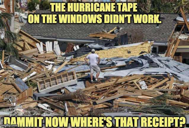 Hurricane Window Tape | THE HURRICANE TAPE 
ON THE WINDOWS DIDN'T WORK. DAMMIT NOW WHERE'S THAT RECEIPT? | image tagged in hurricane aftermath | made w/ Imgflip meme maker