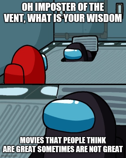 oh imposter of the vent what is your wisdom |  OH IMPOSTER OF THE VENT, WHAT IS YOUR WISDOM; MOVIES THAT PEOPLE THINK ARE GREAT SOMETIMES ARE NOT GREAT | image tagged in oh imposter of the vent what is your wisdom | made w/ Imgflip meme maker