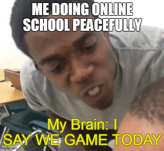 WE NO SKOOL! | ME DOING ONLINE SCHOOL PEACEFULLY; My Brain: I SAY WE GAME TODAY | image tagged in i say we _____ today | made w/ Imgflip meme maker