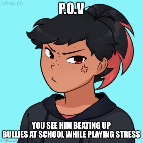 E | P.O.V; YOU SEE HIM BEATING UP BULLIES AT SCHOOL WHILE PLAYING STRESS | made w/ Imgflip meme maker