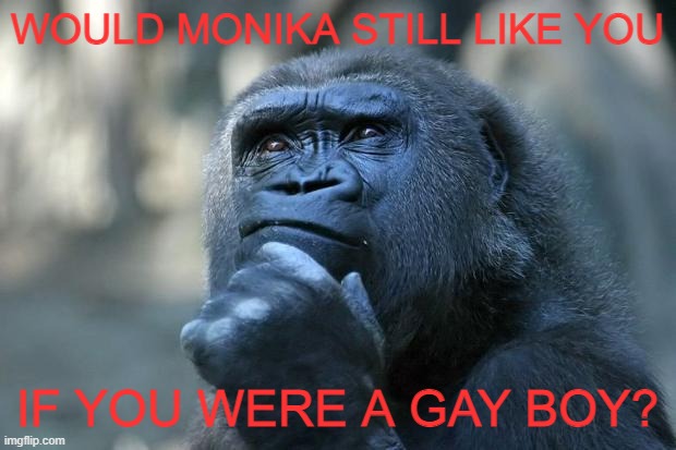 Deep Thoughts | WOULD MONIKA STILL LIKE YOU; IF YOU WERE A GAY BOY? | image tagged in deep thoughts | made w/ Imgflip meme maker